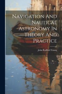 Cover image for Navigation And Nautical Astronomy In Theory And Practice