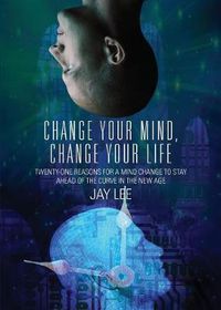 Cover image for Change Your Mind, Change Your Life: Twenty-One Reasons for a Mind Change to Stay Ahead of the Curve in the New Age