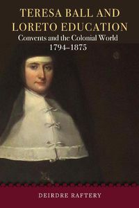 Cover image for Teresa Ball and Loreto Education: Convents and the Colonial World, 1794-1875