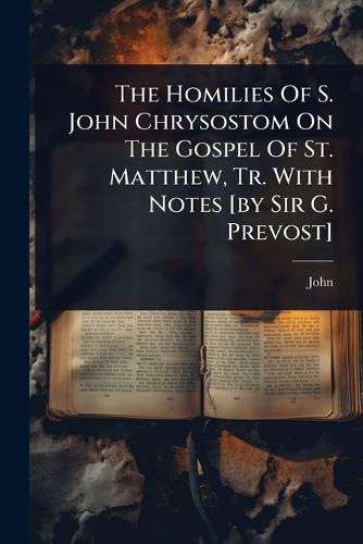 Cover image for The Homilies Of S. John Chrysostom On The Gospel Of St. Matthew, Tr. With Notes [by Sir G. Prevost]