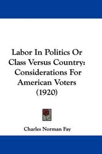 Cover image for Labor in Politics or Class Versus Country: Considerations for American Voters (1920)