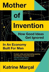 Cover image for Mother of Invention: How Good Ideas Get Ignored in an Economy Built for Men