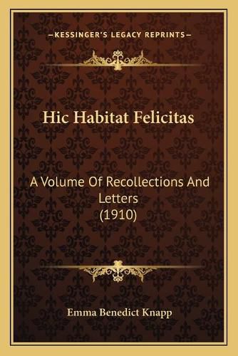 Cover image for Hic Habitat Felicitas: A Volume of Recollections and Letters (1910)