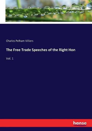 The Free Trade Speeches of the Right Hon: Vol. 1