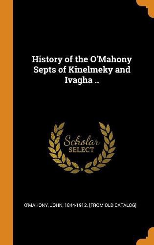 Cover image for History of the O'Mahony Septs of Kinelmeky and Ivagha ..