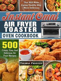 Cover image for Instant Omni Air Fryer Toaster Oven Cookbook: 500 Crispy, Easy And Delicious Air Fryer Recipes That Will Make Eating Healthy Way More Delicious