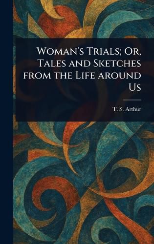 Cover image for Woman's Trials; Or, Tales and Sketches From the Life Around Us