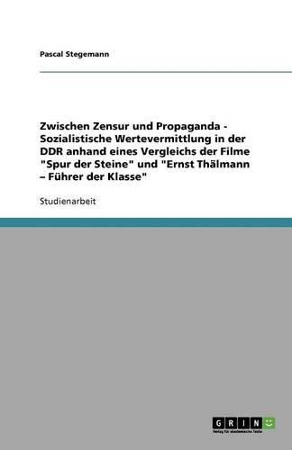 Zwischen Zensur und Propaganda - Sozialistische Wertevermittlung in der DDR anhand eines Vergleichs der Filme Spur der Steine und Ernst Thalmann - Fuhrer der Klasse