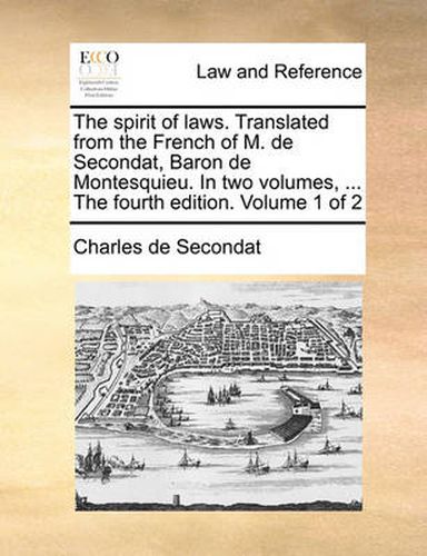 Cover image for The Spirit of Laws. Translated from the French of M. de Secondat, Baron de Montesquieu. in Two Volumes, ... the Fourth Edition. Volume 1 of 2