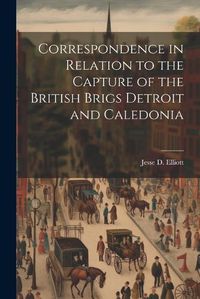 Cover image for Correspondence in Relation to the Capture of the British Brigs Detroit and Caledonia