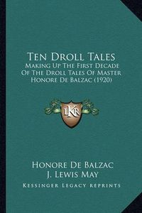 Cover image for Ten Droll Tales Ten Droll Tales: Making Up the First Decade of the Droll Tales of Master Honomaking Up the First Decade of the Droll Tales of Master Honore de Balzac (1920) Re de Balzac (1920)