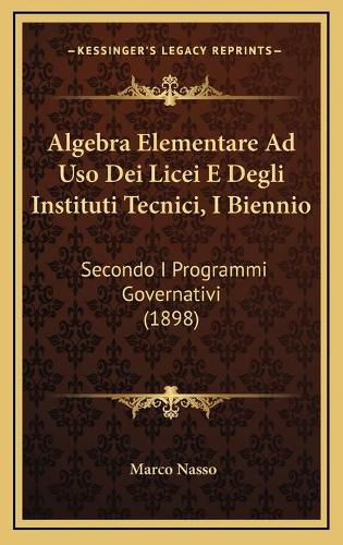 Cover image for Algebra Elementare Ad USO Dei Licei E Degli Instituti Tecnici, I Biennio: Secondo I Programmi Governativi (1898)