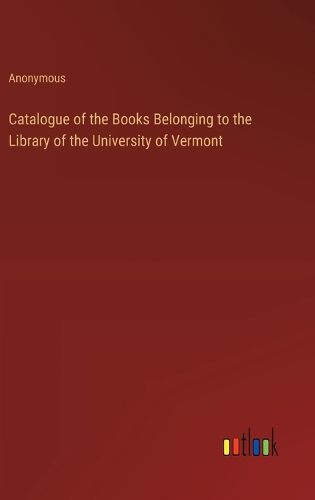 Cover image for Catalogue of the Books Belonging to the Library of the University of Vermont