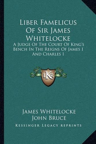 Liber Famelicus of Sir James Whitelocke: A Judge of the Court of King's Bench in the Reigns of James I and Charles I