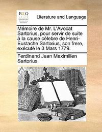 Cover image for Mmoire de Mr. L'Avocat Sartorius, Pour Servir de Suite La Cause Clebre de Henri-Eustache Sartorius, Son Frere, Excut Le 3 Mars 1779.