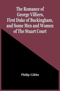 Cover image for The Romance Of George Villiers, First Duke Of Buckingham, And Some Men And Women Of The Stuart Court