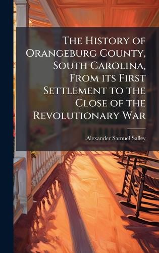Cover image for The History of Orangeburg County, South Carolina, From its First Settlement to the Close of the Revolutionary War