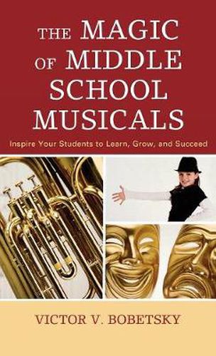 The Magic of Middle School Musicals: Inspire Your Students to Learn, Grow, and Succeed