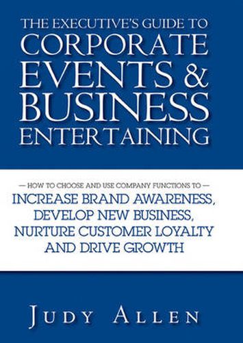 The Executive's Guide to Corporate Events and Business Entertaining: How to Choose and Use Corporate Functions to Increase Brand Awareness, Develop New Business, Nurture Customer Loyalty and Drive Growth