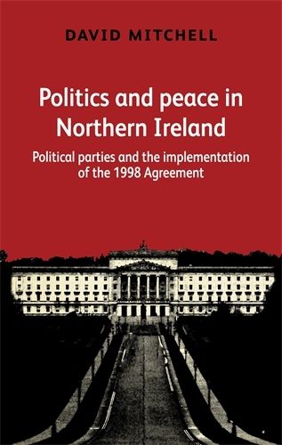 Politics and Peace in Northern Ireland: Political Parties and the Implementation of the 1998 Agreement