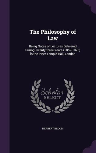 The Philosophy of Law: Being Notes of Lectures Delivered During Twenty-Three Years (1852-1875) in the Inner Temple Hall, London