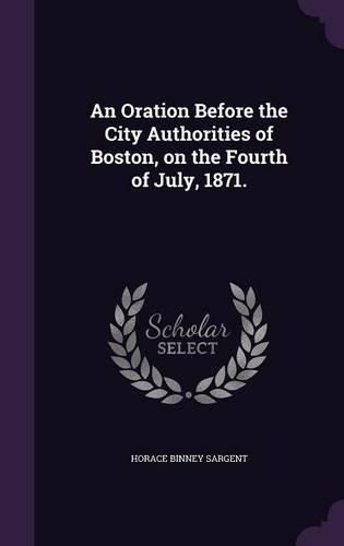 An Oration Before the City Authorities of Boston, on the Fourth of July, 1871.