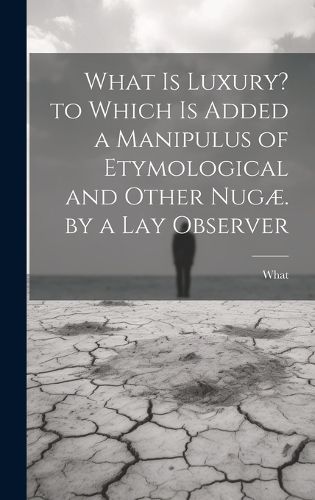 Cover image for What Is Luxury? to Which Is Added a Manipulus of Etymological and Other Nugae. by a Lay Observer