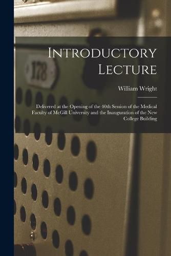 Introductory Lecture [microform]: Delivered at the Opening of the 40th Session of the Medical Faculty of McGill University and the Inauguration of the New College Building