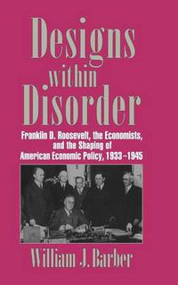 Cover image for Designs within Disorder: Franklin D. Roosevelt, the Economists, and the Shaping of American Economic Policy, 1933-1945