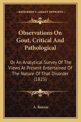 Cover image for Observations on Gout, Critical and Pathological: Or an Analytical Survey of the Views at Present Entertained of the Nature of That Disorder (1825)