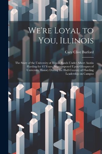 Cover image for We're Loyal to You, Illinois; the Story of the University of Illinois Bands Under Albert Austin Harding for 43 Years, Superimposed Upon Glimpses of University History During the Half-century of Harding Leadership on Campus