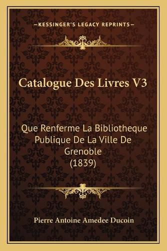 Cover image for Catalogue Des Livres V3: Que Renferme La Bibliotheque Publique de La Ville de Grenoble (1839)