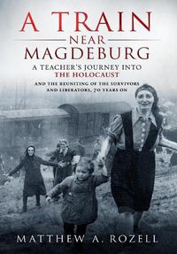 Cover image for A Train Near Magdeburg: A Teacher's Journey into the Holocaust, and the reuniting of the survivors and liberators, 70 years on