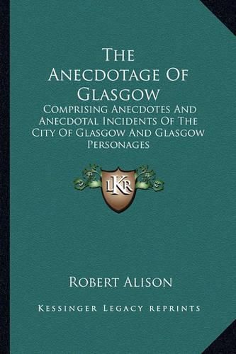 Cover image for The Anecdotage of Glasgow: Comprising Anecdotes and Anecdotal Incidents of the City of Glasgow and Glasgow Personages