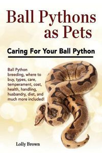 Cover image for Ball Pythons as Pets: Ball Python Breeding, Where to Buy, Types, Care, Temperament, Cost, Health, Handling, Husbandry, Diet, and Much More Included! Caring for Your Ball Python