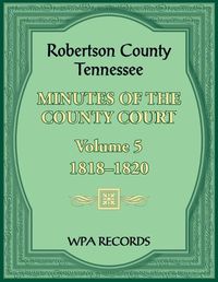 Cover image for Robertson County, Tennessee Minutes of the County Court, Volume 5, 1818-1820