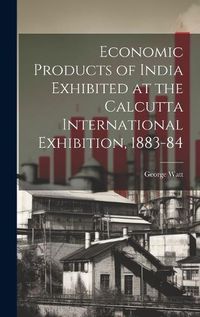 Cover image for Economic Products of India Exhibited at the Calcutta International Exhibition, 1883-84