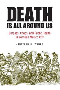 Cover image for Death Is All around Us: Corpses, Chaos, and Public Health in Porfirian Mexico City