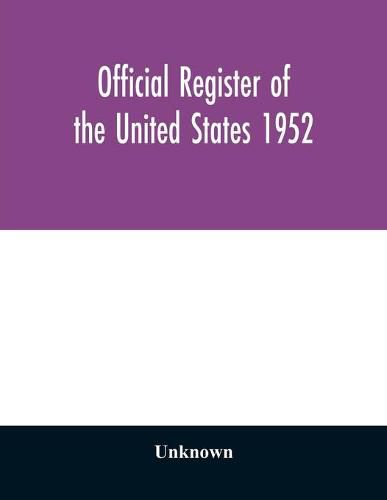 Cover image for Official register of the United States 1952; Persons Occupying administrative and Supervisory Positions in the Legislative, Executive, and Judicial Branches of the Federal Government, and in the District of Columbia Government, as of May 1, 1952