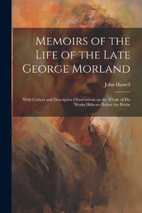 Cover image for Memoirs of the Life of the Late George Morland; With Critical and Descriptive Observations on the Whole of his Works Hitherto Before the Public