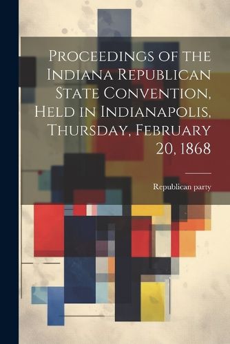 Proceedings of the Indiana Republican State Convention, Held in Indianapolis, Thursday, February 20, 1868