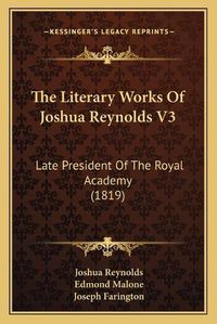 Cover image for The Literary Works of Joshua Reynolds V3 the Literary Works of Joshua Reynolds V3: Late President of the Royal Academy (1819) Late President of the Royal Academy (1819)