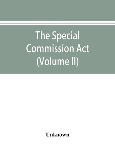 Cover image for The Special Commission Act, 1888 Report of the proceedings before the commissioners appointed by the Act (Volume II)