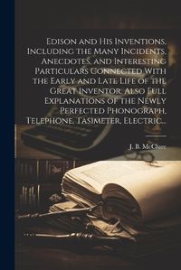 Cover image for Edison and His Inventions, Including the Many Incidents, Anecdotes, and Interesting Particulars Connected With the Early and Late Life of the Great Inventor. Also Full Explanations of the Newly Perfected Phonograph, Telephone, Tasimeter, Electric...