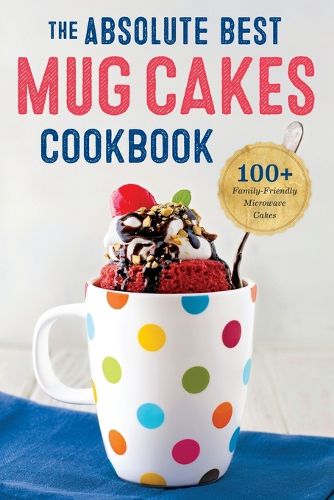 Cover image for The Absolute Best Mug Cakes Cookbook: 100 Family-Friendly Microwave Cakes