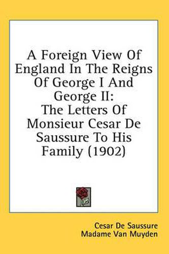 Cover image for A Foreign View of England in the Reigns of George I and George II: The Letters of Monsieur Cesar de Saussure to His Family (1902)