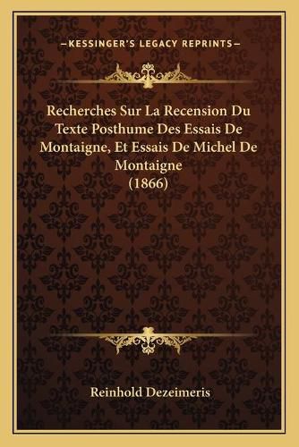 Recherches Sur La Recension Du Texte Posthume Des Essais de Montaigne, Et Essais de Michel de Montaigne (1866)