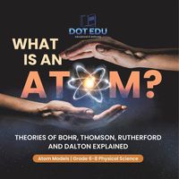 Cover image for What is an Atom? Theories of Bohr, Thomson, Rutherford and Dalton Explained Atom Models Grade 6-8 Physical Science