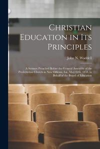 Cover image for Christian Education in Its Principles: a Sermon Preached Before the General Assembly of the Presbyterian Church in New Orleans, La., May 12th, 1858, in Behalf of the Board of Education