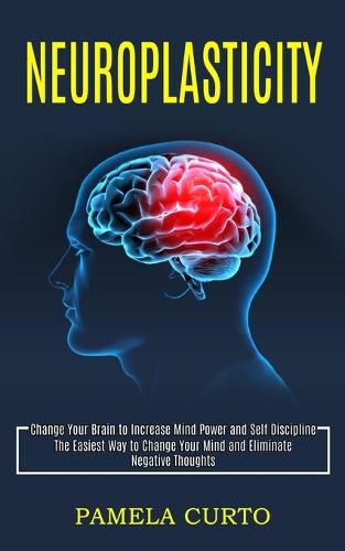 Cover image for Neuroplasticity: Change Your Brain to Increase Mind Power and Self Discipline (The Easiest Way to Change Your Mind and Eliminate Negative Thoughts)